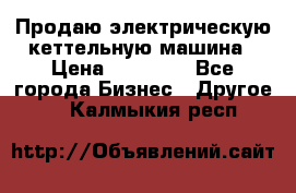 Продаю электрическую кеттельную машина › Цена ­ 50 000 - Все города Бизнес » Другое   . Калмыкия респ.